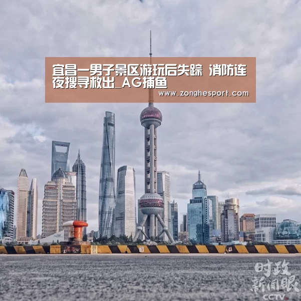 宜昌一男子景区游玩后失踪 消防连夜搜寻救出_AG捕鱼(图1) AG综合