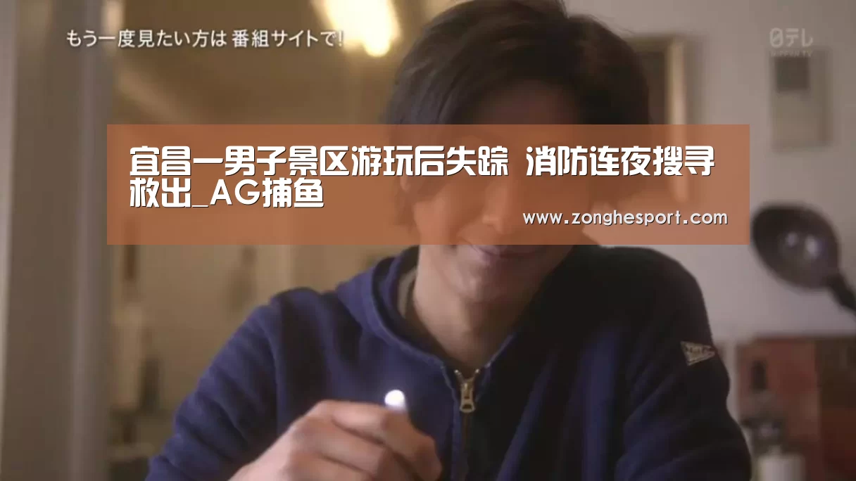 宜昌一男子景区游玩后失踪 消防连夜搜寻救出_AG捕鱼(图4) AG直达