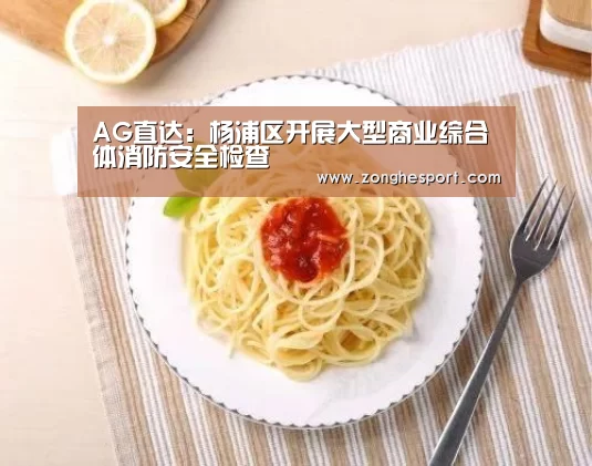 AG直达:杨浦区开展大型商业综合体消防安全检查(图1) AG直达
