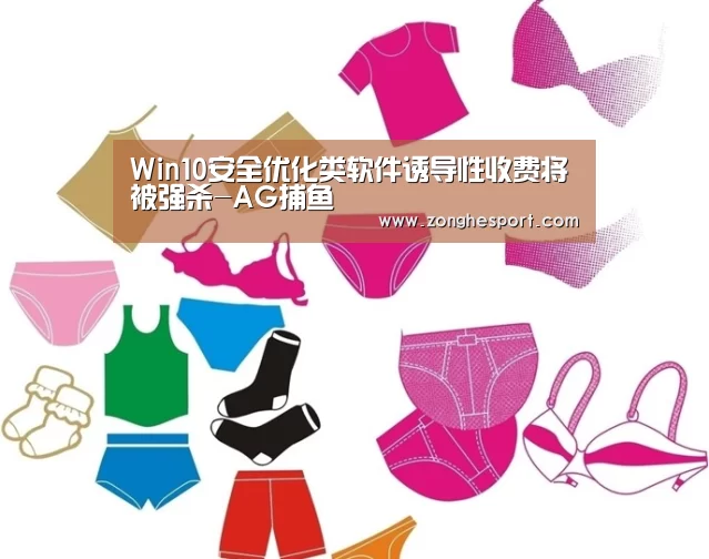 Win10安全优化类软件诱导性收费将被强杀-AG捕鱼(图1) AG综合
